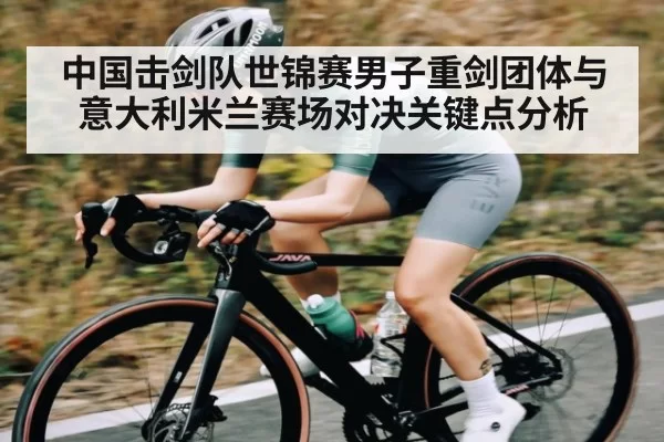中国击剑队世锦赛男子重剑团体与意大利米兰赛场对决关键点分析 - FengniaoEsports