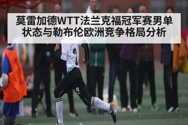 莫雷加德WTT法兰克福冠军赛男单状态与勒布伦欧洲竞争格局分析 | FengniaoEsports