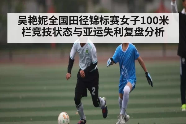 吴艳妮全国田径锦标赛女子100米栏竞技状态与亚运失利复盘分析 | FengniaoEsports